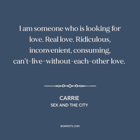 A quote from Sex and the City about love: “I am someone who is looking for love. Real love. Ridiculous, inconvenient…”