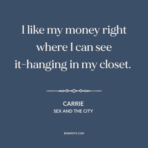 A quote from Sex and the City about clothing: “I like my money right where I can see it-hanging in my closet.”