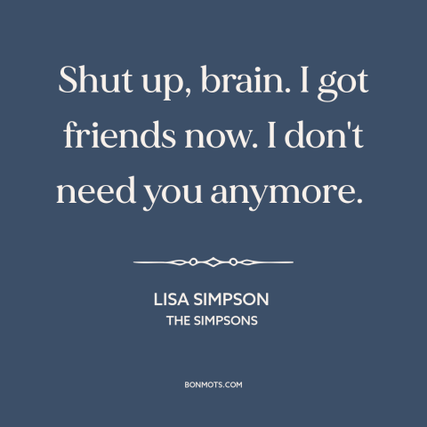 A quote from The Simpsons about overthinking: “Shut up, brain. I got friends now. I don't need you anymore.”