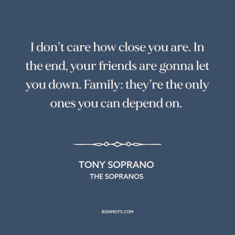 A quote from The Sopranos about friends and family: “I don’t care how close you are. In the end, your friends are gonna…”