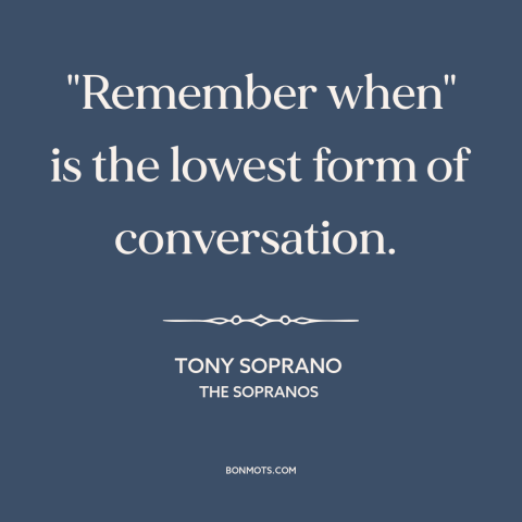 A quote from The Sopranos about memories: “"Remember when" is the lowest form of conversation.”