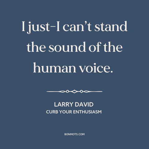 A quote from Curb Your Enthusiasm about misanthropy: “I just-I can’t stand the sound of the human voice.”