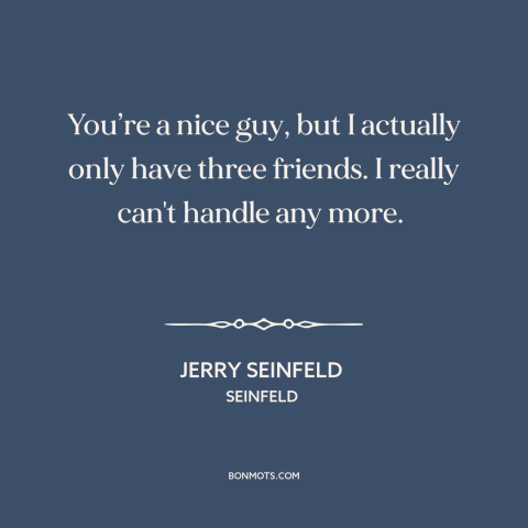 A quote from Seinfeld about friends: “You’re a nice guy, but I actually only have three friends. I really can't…”