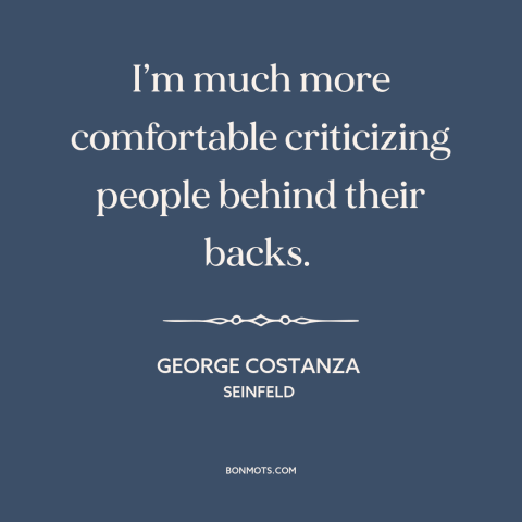 A quote from Seinfeld about criticizing others: “I’m much more comfortable criticizing people behind their backs.”