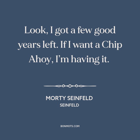 A quote from Seinfeld about food: “Look, I got a few good years left. If I want a Chip Ahoy, I’m having it.”