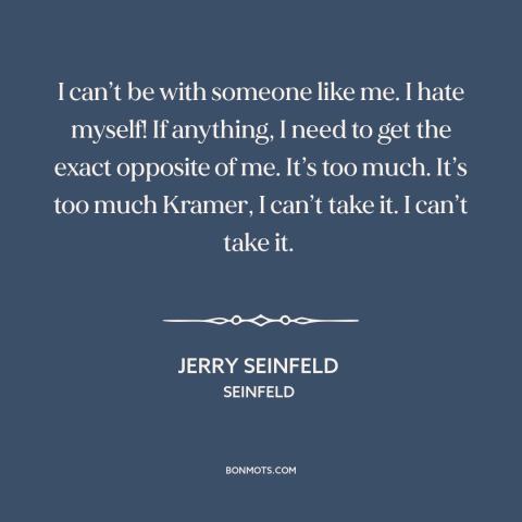 A quote from Seinfeld about opposites attract: “I can’t be with someone like me. I hate myself! If anything, I need…”