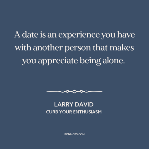 A quote from Curb Your Enthusiasm about courtship and dating: “A date is an experience you have with another person…”