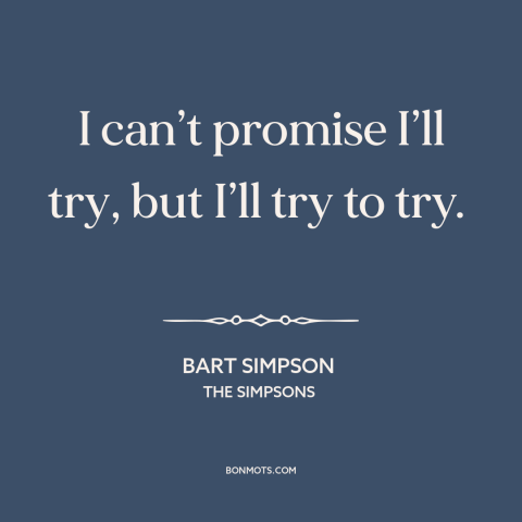 A quote from The Simpsons about promises: “I can’t promise I’ll try, but I’ll try to try.”