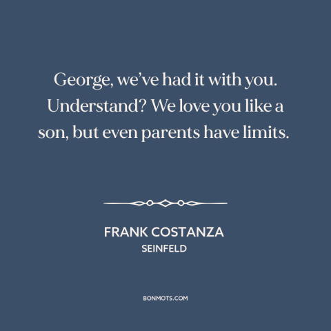 A quote from Seinfeld about parents and children: “George, we’ve had it with you. Understand? We love you like a son, but…”