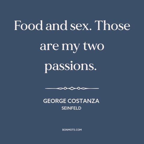 A quote from Seinfeld about food: “Food and sex. Those are my two passions.”