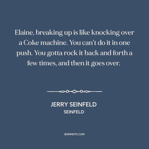 A quote from Seinfeld about breaking up: “Elaine, breaking up is like knocking over a Coke machine. You can’t do it…”