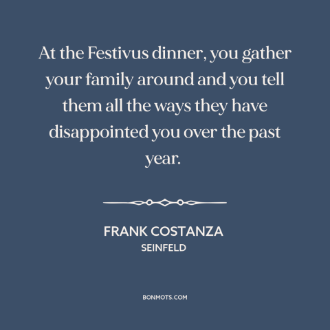 A quote from Seinfeld about holidays: “At the Festivus dinner, you gather your family around and you tell them all…”