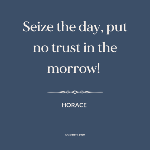 A quote by Horace about living life to the fullest: “Seize the day, put no trust in the morrow!”