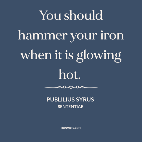 A quote by Publilius Syrus about opportune time: “You should hammer your iron when it is glowing hot.”