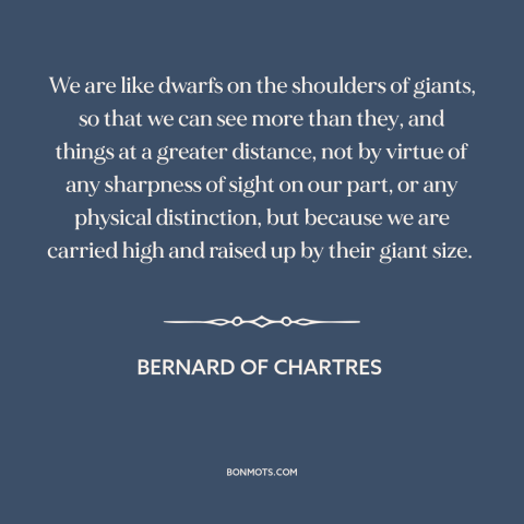 A quote by Bernard of Chartres about scientific progress: “We are like dwarfs on the shoulders of giants, so that we can…”