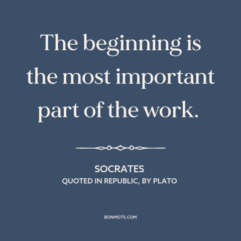 A quote by Socrates about getting started: “The beginning is the most important part of the work.”