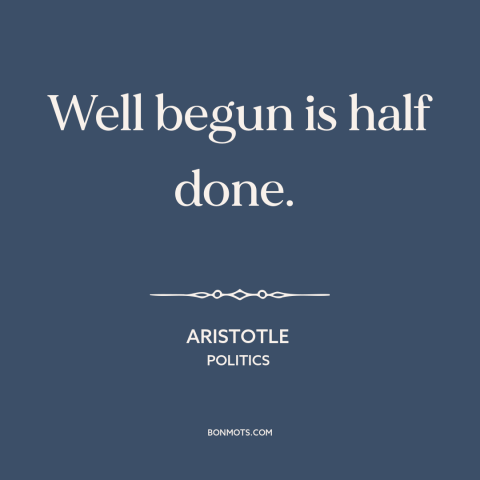 A quote by Aristotle about getting started: “Well begun is half done.”