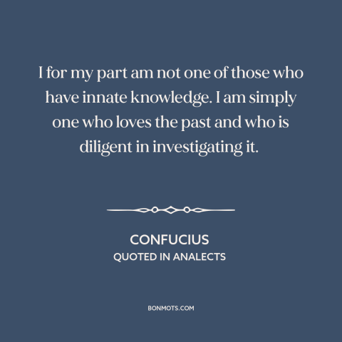 A quote by Confucius about curiosity: “I for my part am not one of those who have innate knowledge. I am simply one…”