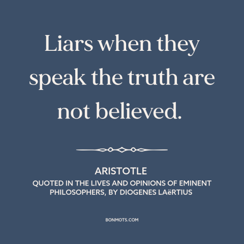 A quote by Aristotle about consequences of lying: “Liars when they speak the truth are not believed.”