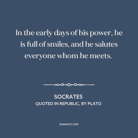 A quote by Socrates about tyrants: “In the early days of his power, he is full of smiles, and he salutes everyone whom he…”