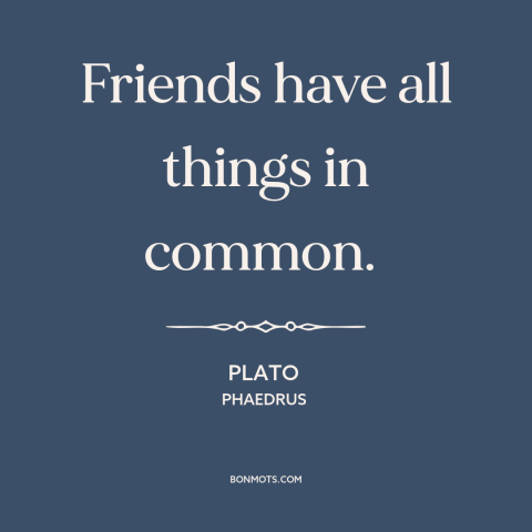 A quote by Plato about nature of friendship: “Friends have all things in common.”