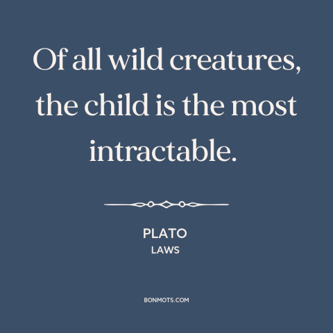 A quote by Plato about man and animals: “Of all wild creatures, the child is the most intractable.”