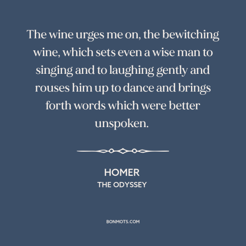 A quote by Homer about wine: “The wine urges me on, the bewitching wine, which sets even a wise man to singing…”