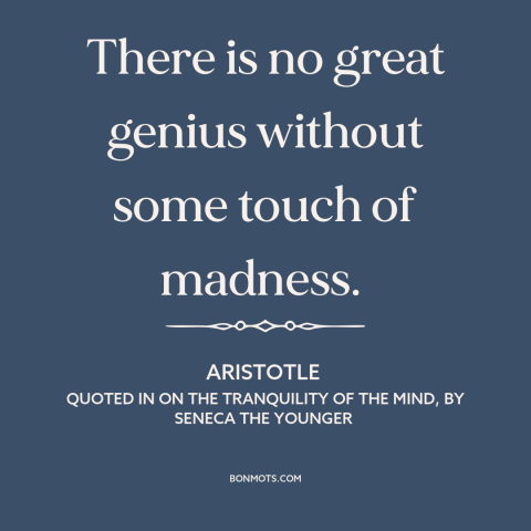 A quote by Aristotle about genius and insanity: “There is no great genius without some touch of madness.”