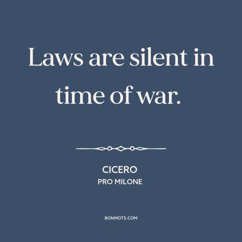 A quote by Cicero about rule of law: “Laws are silent in time of war.”