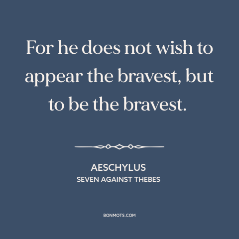 A quote by Aeschylus about appearance vs. reality: “For he does not wish to appear the bravest, but to be the bravest.”