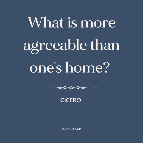 A quote by Cicero about home: “What is more agreeable than one's home?”