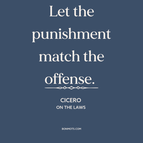 A quote by Cicero about theory of punishment: “Let the punishment match the offense.”