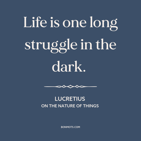 A quote by Lucretius about nature of life: “Life is one long struggle in the dark.”