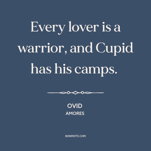 A quote by Ovid about love is a battlefield: “Every lover is a warrior, and Cupid has his camps.”