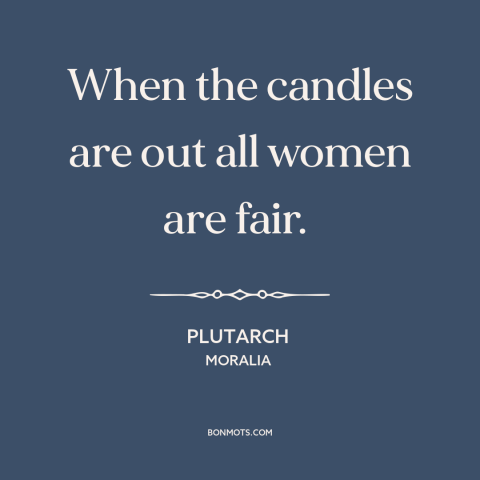 A quote by Plutarch about sex: “When the candles are out all women are fair.”