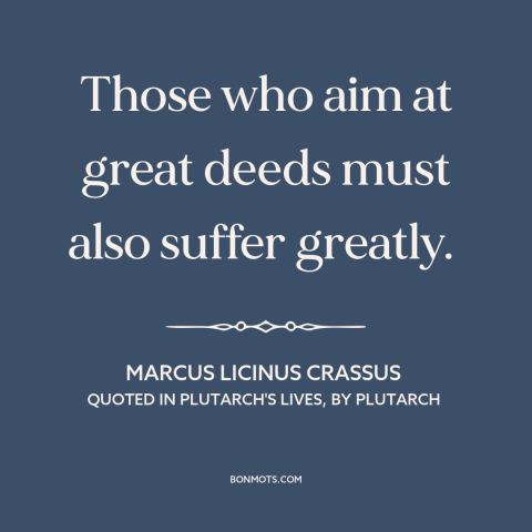 A quote by Marcus Licinus Crassus about price of greatness: “Those who aim at great deeds must also suffer greatly.”