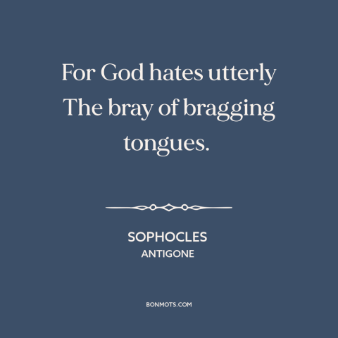 A quote by Sophocles about bragging and boasting: “For God hates utterly The bray of bragging tongues.”