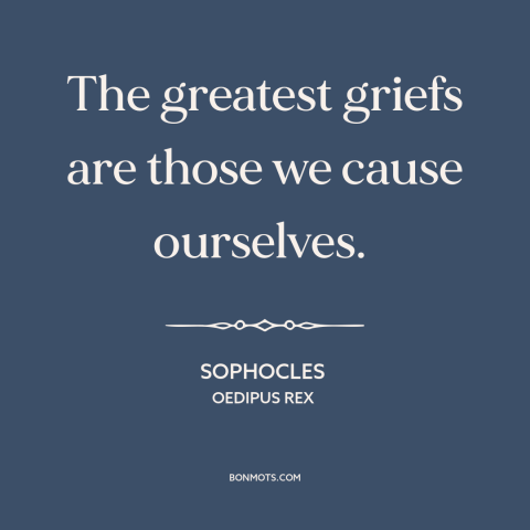 A quote by Sophocles: “The greatest griefs are those we cause ourselves.”