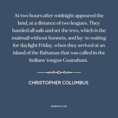 A quote by Christopher Columbus about discovery of america: “At two hours after midnight appeared the land, at a distance…”