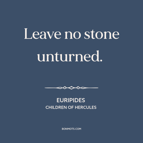 A quote by Euripides about taking care: “Leave no stone unturned.”