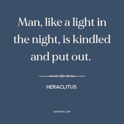 A quote by Heraclitus about ephemeral nature of life: “Man, like a light in the night, is kindled and put out.”