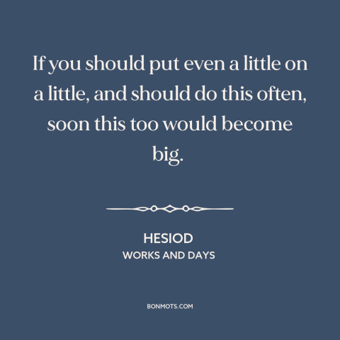 A quote by Hesiod about little things make a big difference: “If you should put even a little on a little, and should do…”