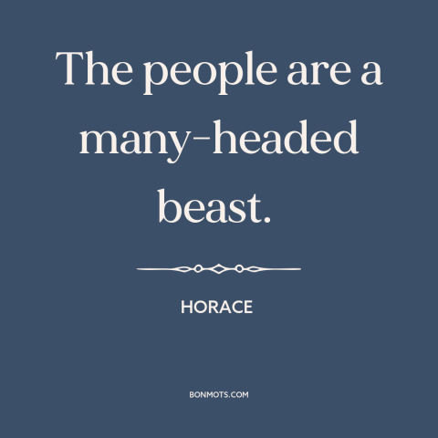 A quote by Horace about fickleness of the mob: “The people are a many-headed beast.”