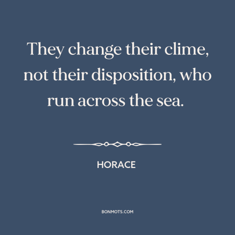 A quote by Horace about running away: “They change their clime, not their disposition, who run across the sea.”