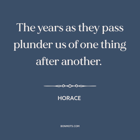 A quote by Horace about ravages of time: “The years as they pass plunder us of one thing after another.”