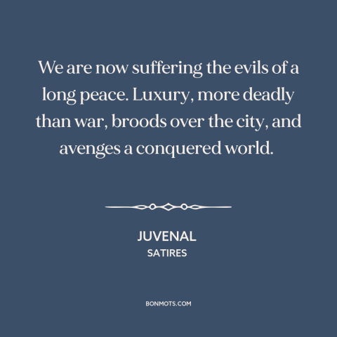 A quote by Juvenal about decadence: “We are now suffering the evils of a long peace. Luxury, more deadly than…”