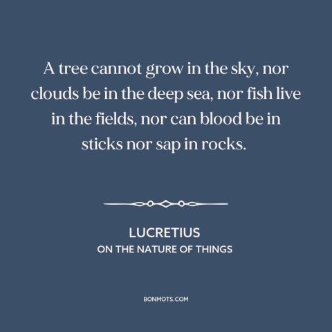 A quote by Lucretius about nature: “A tree cannot grow in the sky, nor clouds be in the deep sea, nor fish live…”