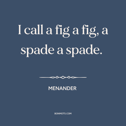 A quote by Menander about keeping it real: “I call a fig a fig, a spade a spade.”