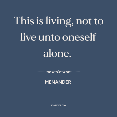 A quote by Menander about man as social animal: “This is living, not to live unto oneself alone.”