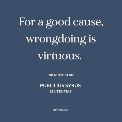 A quote by Publilius Syrus about end justifies the means: “For a good cause, wrongdoing is virtuous.”